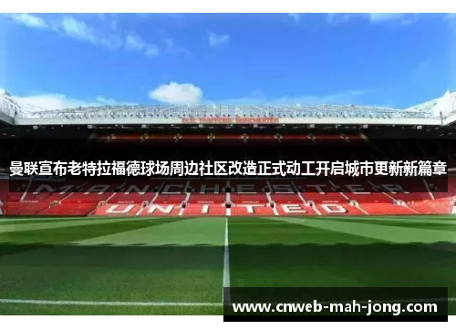 曼联宣布老特拉福德球场周边社区改造正式动工开启城市更新新篇章 曼联宣布老特拉福德球场周边社区改造正式动工开启城市更新新篇章