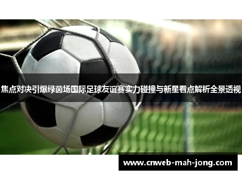 焦点对决引爆绿茵场国际足球友谊赛实力碰撞与新星看点解析全景透视