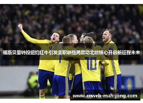 福斯贝里转投纽约红牛引发美职联格局震动北欧核心开启新征程未来 福斯贝里转投纽约红牛引发美职联格局震动北欧核心开启新征程未来