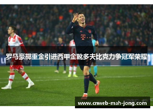 罗马豪掷重金引进西甲金靴多夫比克力争冠军荣耀 罗马豪掷重金引进西甲金靴多夫比克力争冠军荣耀