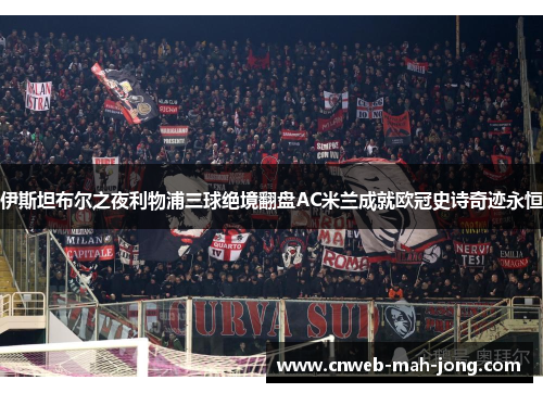 伊斯坦布尔之夜利物浦三球绝境翻盘AC米兰成就欧冠史诗奇迹永恒