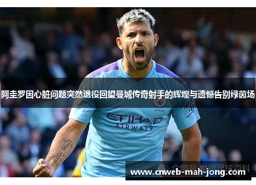 阿圭罗因心脏问题突然退役回望曼城传奇射手的辉煌与遗憾告别绿茵场