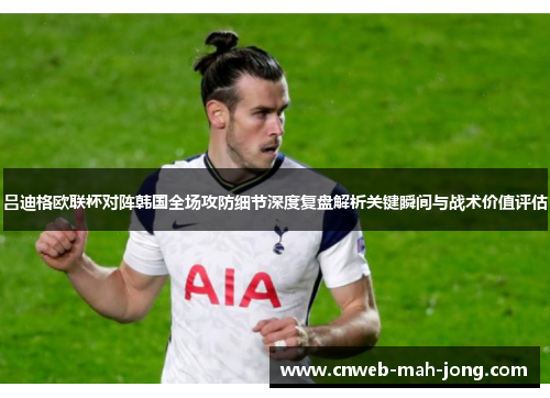 吕迪格欧联杯对阵韩国全场攻防细节深度复盘解析关键瞬间与战术价值评估