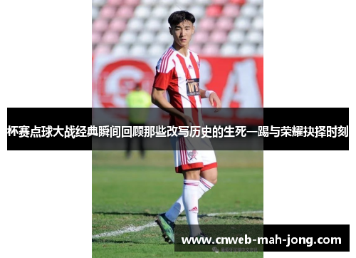杯赛点球大战经典瞬间回顾那些改写历史的生死一踢与荣耀抉择时刻 杯赛点球大战经典瞬间回顾那些改写历史的生死一踢与荣耀抉择时刻