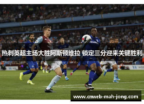 热刺英超主场大胜阿斯顿维拉 锁定三分迎来关键胜利 热刺英超主场大胜阿斯顿维拉 锁定三分迎来关键胜利