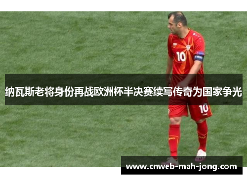 纳瓦斯老将身份再战欧洲杯半决赛续写传奇为国家争光 纳瓦斯老将身份再战欧洲杯半决赛续写传奇为国家争光