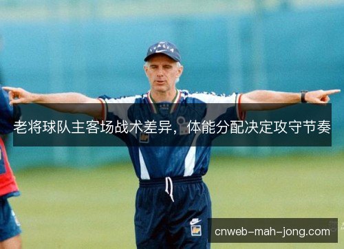 老将球队主客场战术差异，体能分配决定攻守节奏