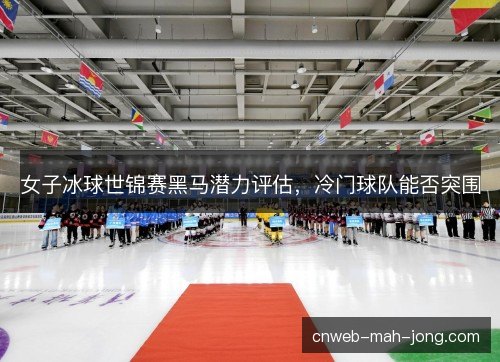女子冰球世锦赛黑马潜力评估，冷门球队能否突围