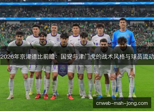 2026年京津德比前瞻：国安与津门虎的战术风格与球员流动